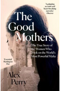 The Good Mothers The True Story of the Women Who Took on the World's Most Powerful Mafia