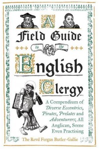 A Field Guide to the English Clergy A Compendium of Diverse Eccentrics, Pirates, Prelates and Adventurers : All Anglican, Some Even Practising