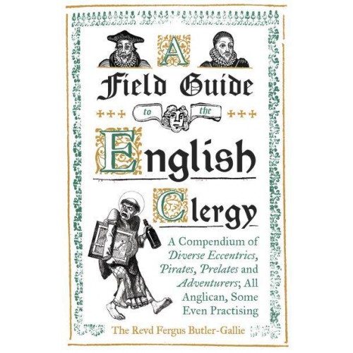 A Field Guide to the English Clergy A Compendium of Diverse Eccentrics, Pirates, Prelates and Adventurers : All Anglican, Some Even Practising