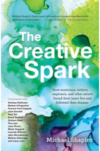The Creative Spark How Musicians, Writers, Explorers, and Other Artists Found Their Inner Fire and Followed Their Dreams