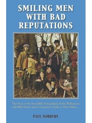 Smiling Men With Bad Reputations The Story of the Incredible String Band, Robin Williamson and Mike Heron and a Consumer's Guide to Their Music ...