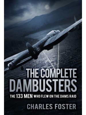 The Complete Dambusters The 133 Men Who Flew on the Dams Raid