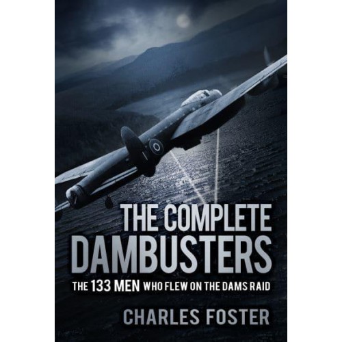 The Complete Dambusters The 133 Men Who Flew on the Dams Raid