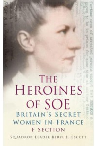 The Heroines of SOE Britain's Secret Women in France : F Section