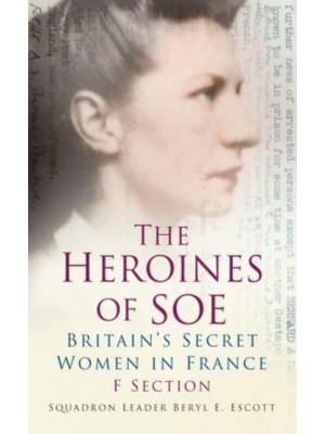 The Heroines of SOE Britain's Secret Women in France : F Section