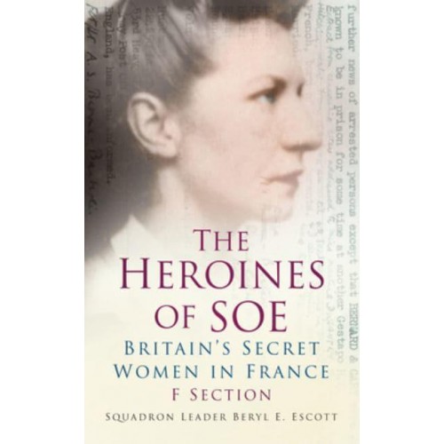 The Heroines of SOE Britain's Secret Women in France : F Section