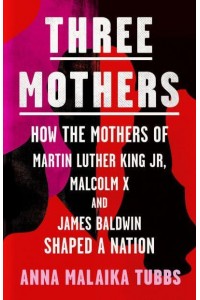 Three Mothers How the Mothers of Martin Luther King Jr., Malcolm X and James Baldwin Shaped a Nation