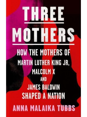 Three Mothers How the Mothers of Martin Luther King Jr., Malcolm X and James Baldwin Shaped a Nation