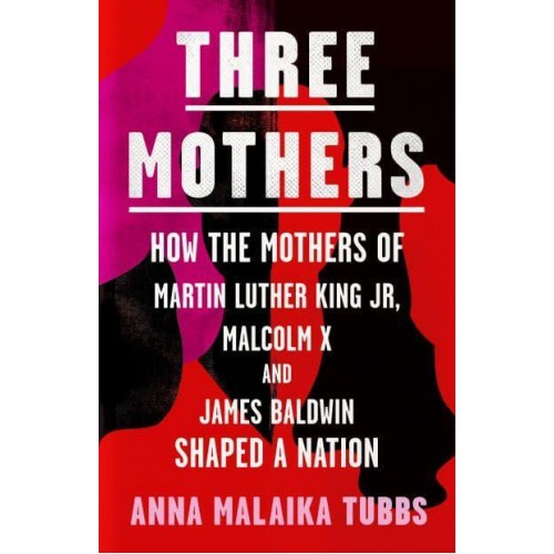 Three Mothers How the Mothers of Martin Luther King Jr., Malcolm X and James Baldwin Shaped a Nation