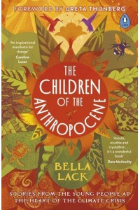 The Children of the Anthropocene Stories from the Young People at the Heart of the Climate Crisis
