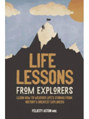 Life Lessons from Explorers Learn How to Weather Life's Storms from History's Greatest Explorers