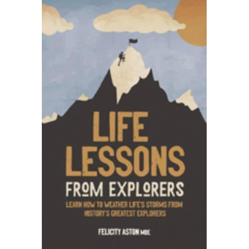 Life Lessons from Explorers Learn How to Weather Life's Storms from History's Greatest Explorers