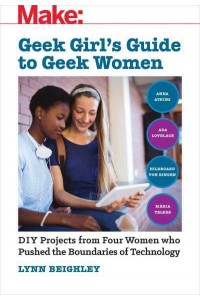 Geek Girl's Guide to Geek Women DIY Projects from Four Women Who Pushed the Boundaries of Technology - Make