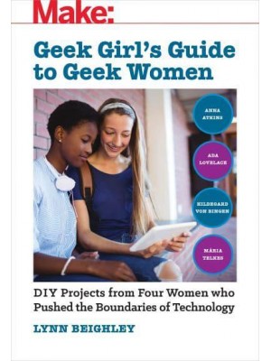 Geek Girl's Guide to Geek Women DIY Projects from Four Women Who Pushed the Boundaries of Technology - Make