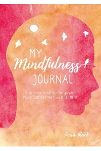 My Mindfulness Journal Live More Mindfully for Greater Peace, Contentment and Fulfilment