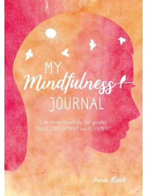 My Mindfulness Journal Live More Mindfully for Greater Peace, Contentment and Fulfilment