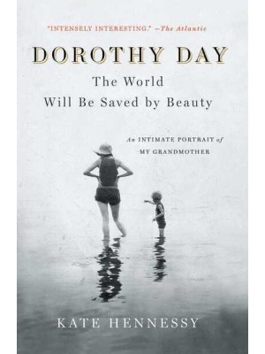 Dorothy Day: The World Will Be Saved by Beauty An Intimate Portrait of My Grandmother