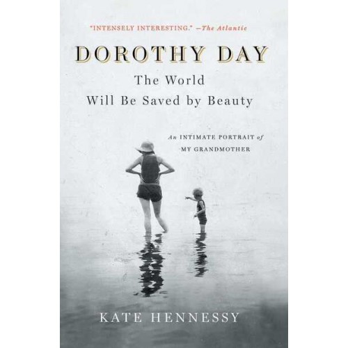 Dorothy Day: The World Will Be Saved by Beauty An Intimate Portrait of My Grandmother
