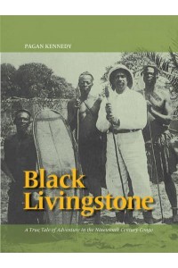 Black Livingstone A True Tale of Adventure in the Nineteenth Century Congo - Pagan Kennedy Project