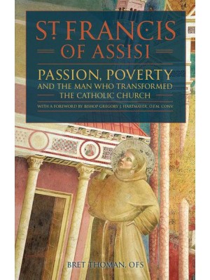 St. Francis of Assisi Passion, Poverty, and the Man Who Transformed the Catholic Church