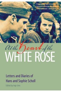 At the Heart of the White Rose Letters and Diaries of Hans and Sophie Scholl