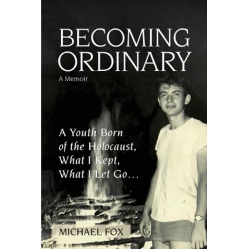 Becoming Ordinary A Youth Born of the Holocaust, What I Kept, What I Let Go...