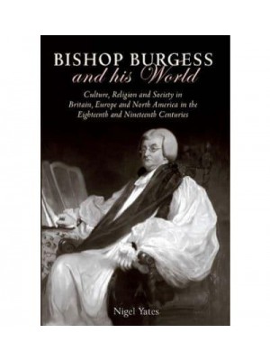 Bishop Burgess and His World Culture, Religion and Society in Britain, Europe and North America in the Eighteenth and Nineteenth Centuries