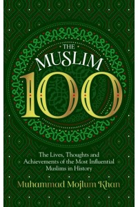 The Muslim 100 The Lives, Thoughts and Achievements of the Most Influential Muslims in History