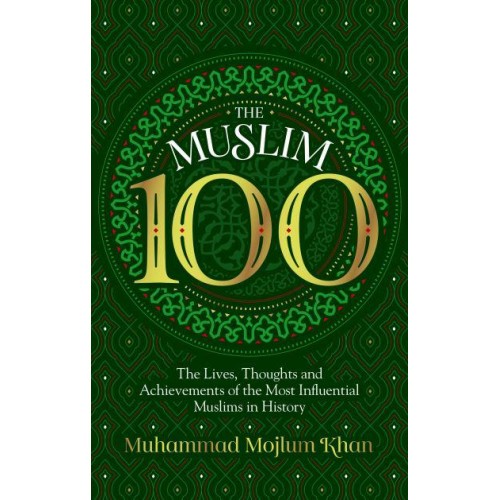 The Muslim 100 The Lives, Thoughts and Achievements of the Most Influential Muslims in History