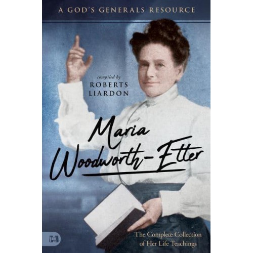 Maria Woodworth-Etter The Complete Collection of Her Life Teachings - A God's Generals Resource