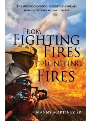 From Fighting Fires to Igniting Fires The Autobiographical Journey of a Former Firefighter Who Became a Pastor
