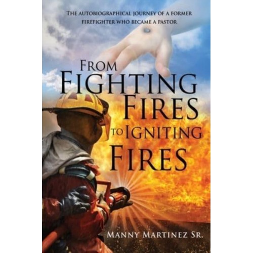 From Fighting Fires to Igniting Fires The Autobiographical Journey of a Former Firefighter Who Became a Pastor