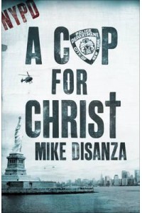 A Cop for Christ The Dramatic True Story of Mike DiSanza of the NYPD