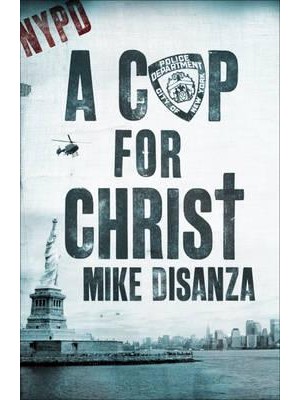 A Cop for Christ The Dramatic True Story of Mike DiSanza of the NYPD