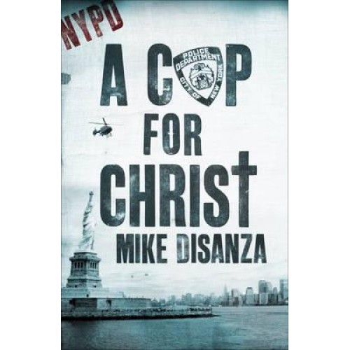 A Cop for Christ The Dramatic True Story of Mike DiSanza of the NYPD