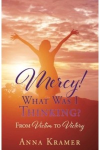 Mercy! What Was I Thinking? From Victim to Victory