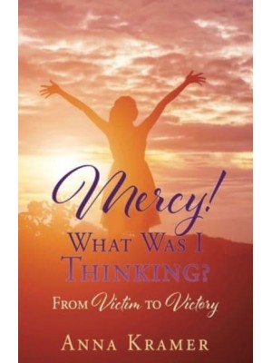 Mercy! What Was I Thinking? From Victim to Victory