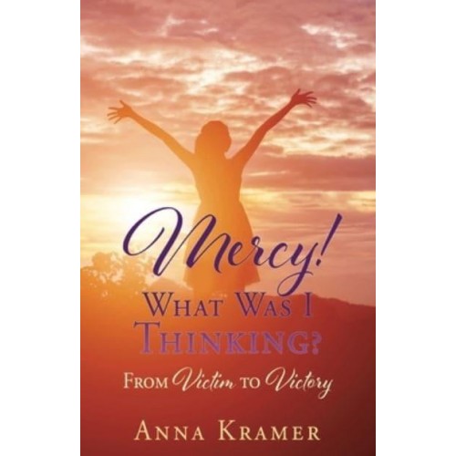 Mercy! What Was I Thinking? From Victim to Victory
