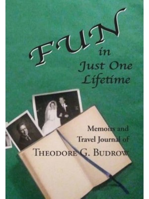 FUN in Just One Lifetime Memoirs and Travel Journal of Theodore G. Budrow