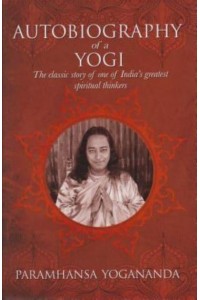 The Autobiography of a Yogi The Classic Story of One of India's Greatest Spiritual Thinkers