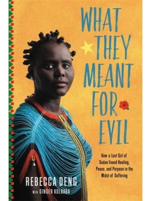 What They Meant for Evil How a Lost Girl of Sudan Found Healing, Peace, and Purpose in the Midst of Suffering