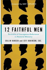 12 Faithful Men Portraits of Courageous Endurance in Pastoral Ministry