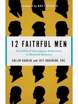 12 Faithful Men Portraits of Courageous Endurance in Pastoral Ministry