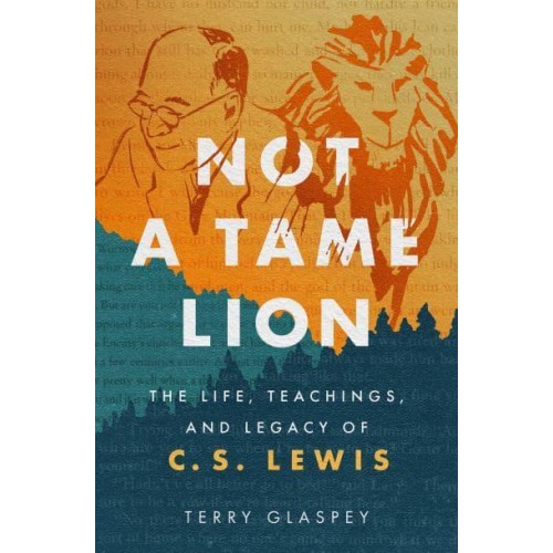 Not a Tame Lion The Life, Teachings, and Legacy of C.S. Lewis