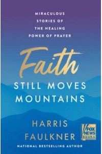 Faith Still Moves Mountains Miraculous Stories of the Healing Power of Prayer