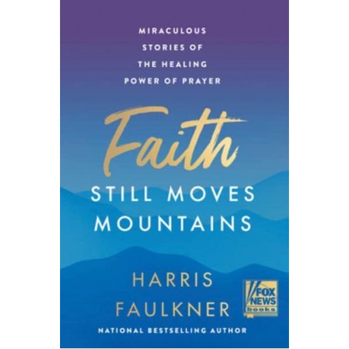 Faith Still Moves Mountains Miraculous Stories of the Healing Power of Prayer