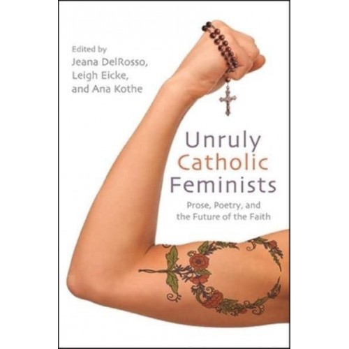 Unruly Catholic Feminists Prose, Poetry, and the Future of the Faith - Excelsior Editions