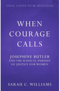 When Courage Calls Josephine Butler and the Radical Pursuit of Justice for Women