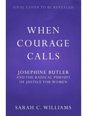 When Courage Calls Josephine Butler and the Radical Pursuit of Justice for Women