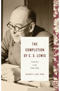 The Completion of C.S. Lewis From War to Joy (1945-1963)